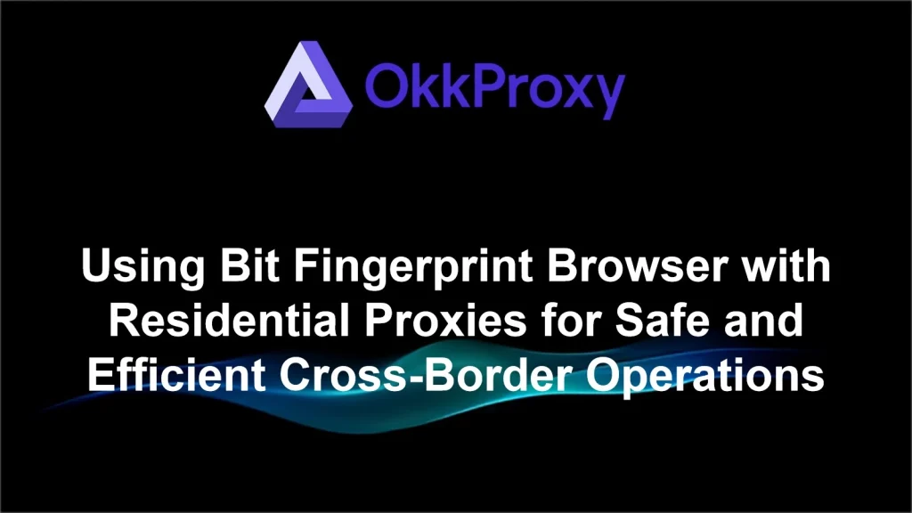 Step-by-step tutorial on configuring BitBrowser with OKKProxy residential proxies for multi-account management and fingerprint isolation